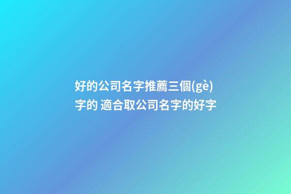 好的公司名字推薦三個(gè)字的 適合取公司名字的好字